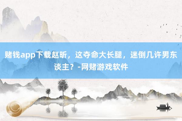 赌钱app下载赵昕，这夺命大长腿，迷倒几许男东谈主？-网赌游戏软件