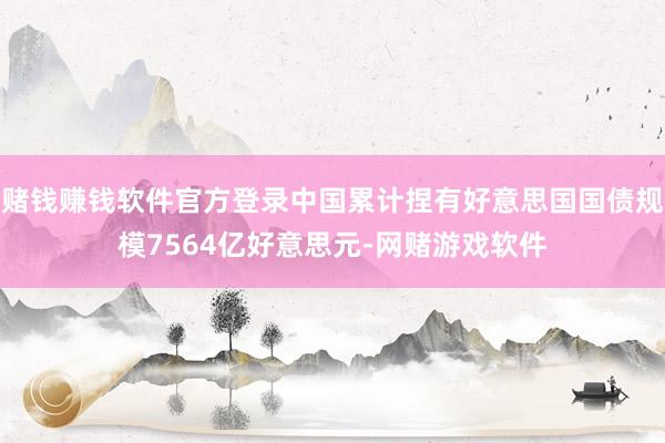 赌钱赚钱软件官方登录中国累计捏有好意思国国债规模7564亿好意思元-网赌游戏软件
