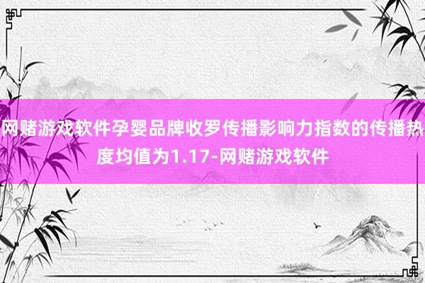 网赌游戏软件孕婴品牌收罗传播影响力指数的传播热度均值为1.17-网赌游戏软件