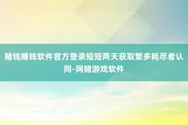 赌钱赚钱软件官方登录短短两天获取繁多耗尽者认同-网赌游戏软件