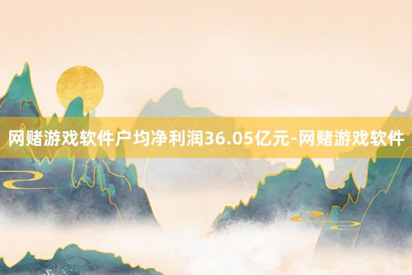 网赌游戏软件户均净利润36.05亿元-网赌游戏软件