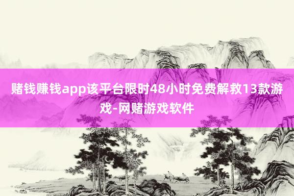 赌钱赚钱app该平台限时48小时免费解救13款游戏-网赌游戏软件