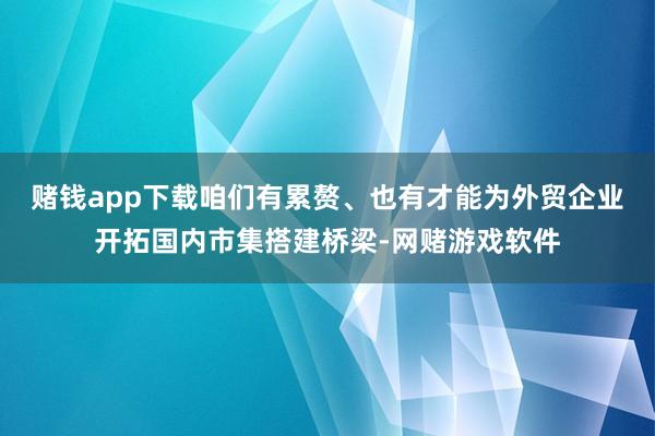 赌钱app下载咱们有累赘、也有才能为外贸企业开拓国内市集搭建桥梁-网赌游戏软件