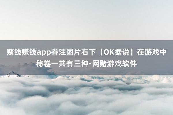 赌钱赚钱app眷注图片右下【OK据说】在游戏中秘卷一共有三种-网赌游戏软件