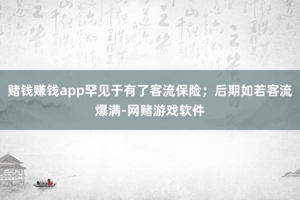 赌钱赚钱app罕见于有了客流保险；后期如若客流爆满-网赌游戏软件