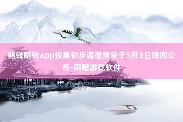 赌钱赚钱app投票初步遵循展望于5月3日晚间公布-网赌游戏软件