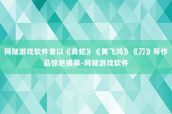 网赌游戏软件曾以《青蛇》《黄飞鸿》《刀》等作品惊艳银幕-网赌游戏软件