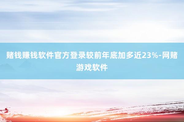 赌钱赚钱软件官方登录较前年底加多近23%-网赌游戏软件