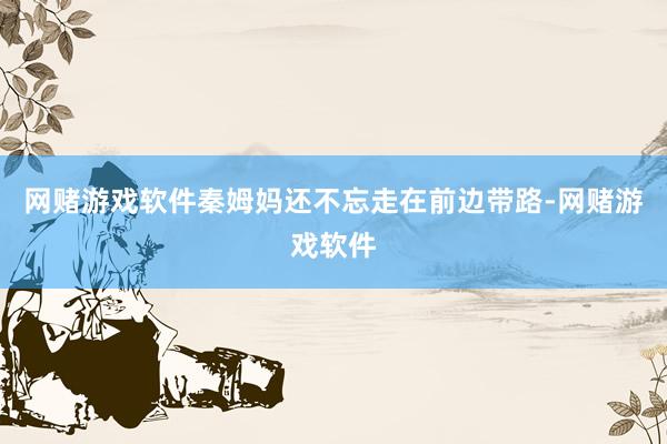 网赌游戏软件秦姆妈还不忘走在前边带路-网赌游戏软件