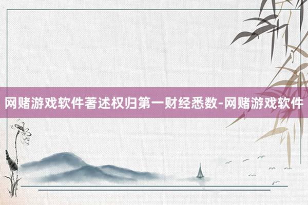 网赌游戏软件著述权归第一财经悉数-网赌游戏软件