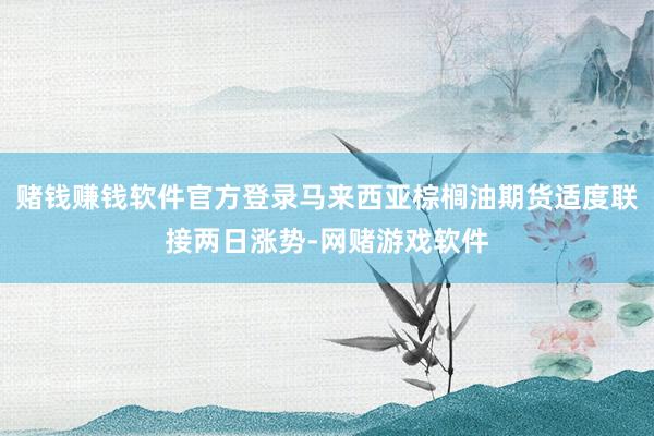 赌钱赚钱软件官方登录马来西亚棕榈油期货适度联接两日涨势-网赌游戏软件