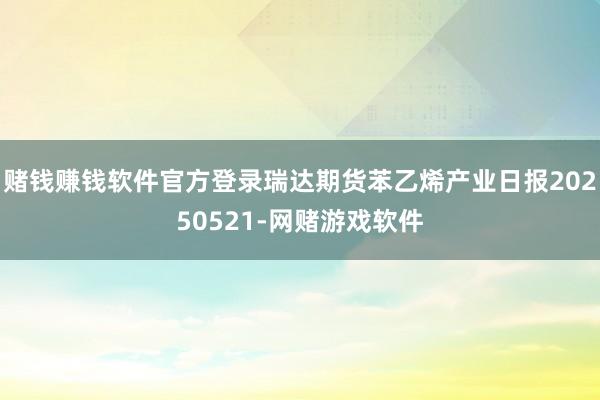 赌钱赚钱软件官方登录瑞达期货苯乙烯产业日报20250521-网赌游戏软件
