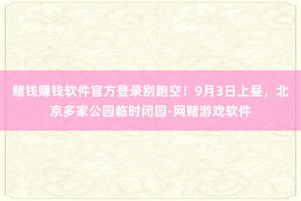 赌钱赚钱软件官方登录别跑空！9月3日上昼，北京多家公园临时闭园-网赌游戏软件