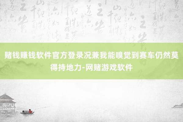 赌钱赚钱软件官方登录况兼我能嗅觉到赛车仍然莫得持地力-网赌游戏软件