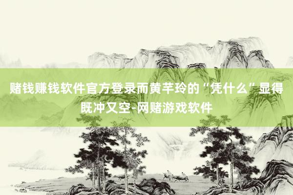 赌钱赚钱软件官方登录而黄芊玲的“凭什么”显得既冲又空-网赌游戏软件