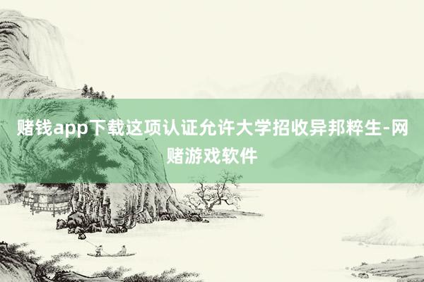赌钱app下载这项认证允许大学招收异邦粹生-网赌游戏软件