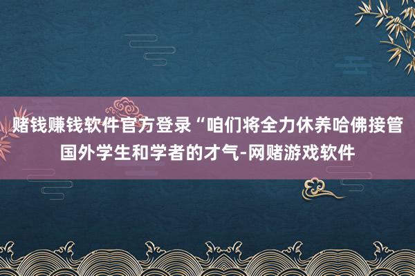 赌钱赚钱软件官方登录“咱们将全力休养哈佛接管国外学生和学者的才气-网赌游戏软件