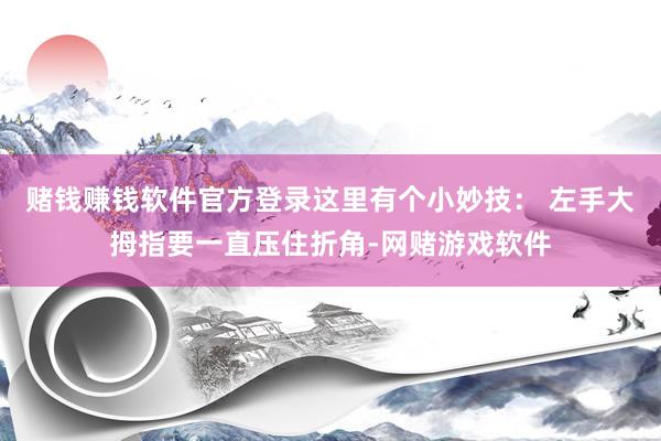 赌钱赚钱软件官方登录这里有个小妙技： 左手大拇指要一直压住折角-网赌游戏软件