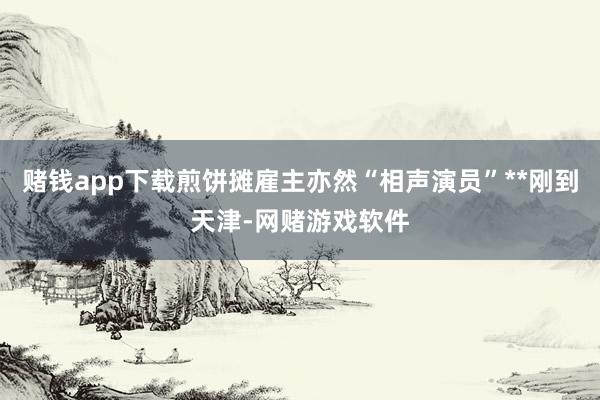赌钱app下载煎饼摊雇主亦然“相声演员”**刚到天津-网赌游戏软件