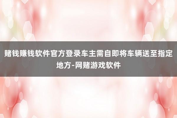 赌钱赚钱软件官方登录车主需自即将车辆送至指定地方-网赌游戏软件