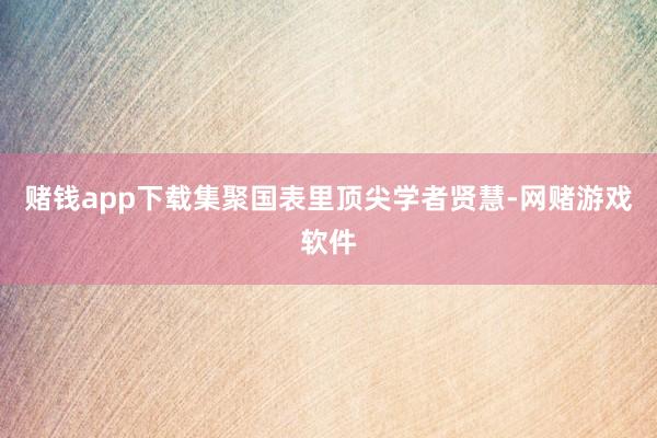 赌钱app下载集聚国表里顶尖学者贤慧-网赌游戏软件