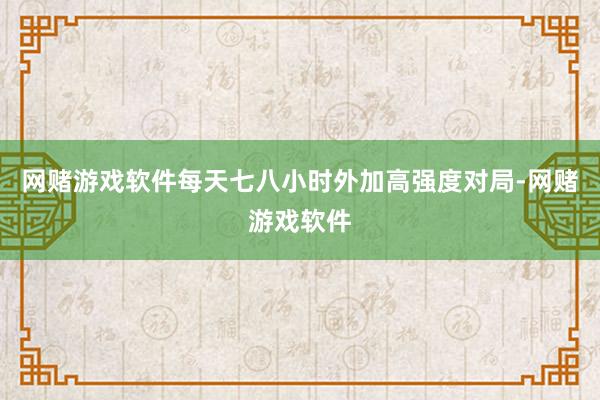 网赌游戏软件每天七八小时外加高强度对局-网赌游戏软件