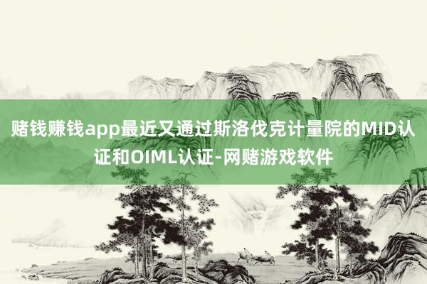 赌钱赚钱app最近又通过斯洛伐克计量院的MID认证和OIML认证-网赌游戏软件