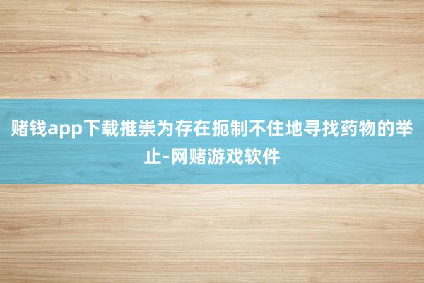 赌钱app下载推崇为存在扼制不住地寻找药物的举止-网赌游戏软件