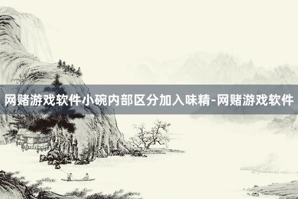 网赌游戏软件小碗内部区分加入味精-网赌游戏软件