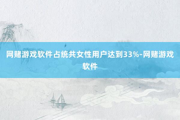 网赌游戏软件占统共女性用户达到33%-网赌游戏软件