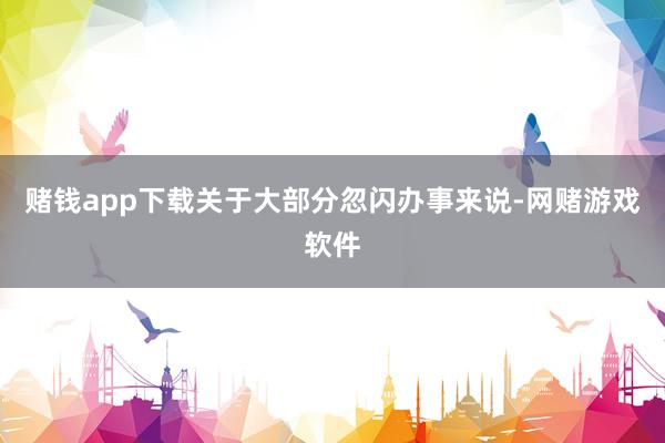 赌钱app下载关于大部分忽闪办事来说-网赌游戏软件