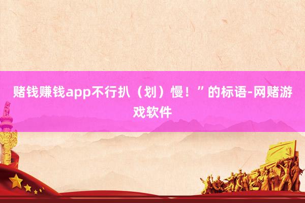 赌钱赚钱app不行扒（划）慢！”的标语-网赌游戏软件