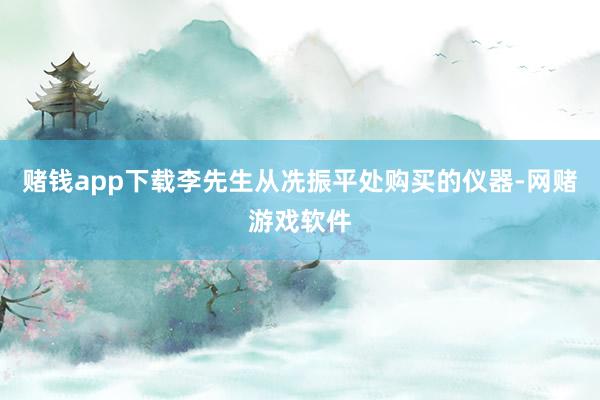 赌钱app下载李先生从冼振平处购买的仪器-网赌游戏软件