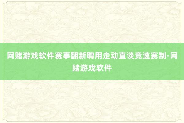 网赌游戏软件赛事翻新聘用走动直谈竞速赛制-网赌游戏软件