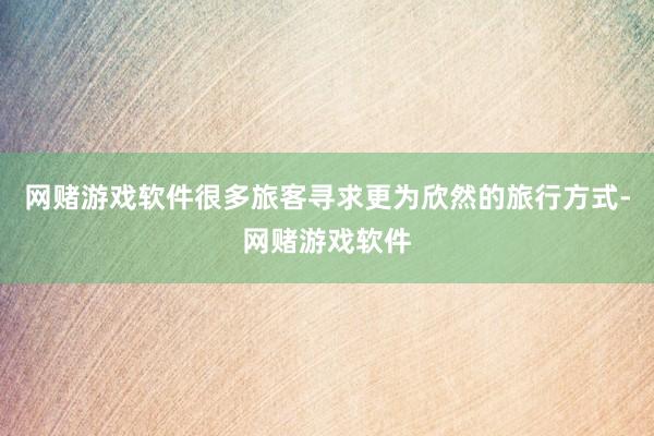 网赌游戏软件很多旅客寻求更为欣然的旅行方式-网赌游戏软件