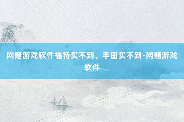 网赌游戏软件福特买不到、丰田买不到-网赌游戏软件