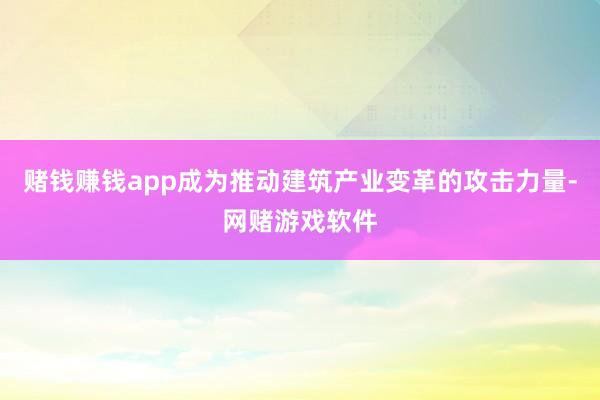 赌钱赚钱app成为推动建筑产业变革的攻击力量-网赌游戏软件