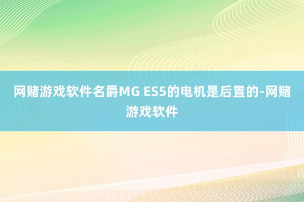 网赌游戏软件名爵MG ES5的电机是后置的-网赌游戏软件