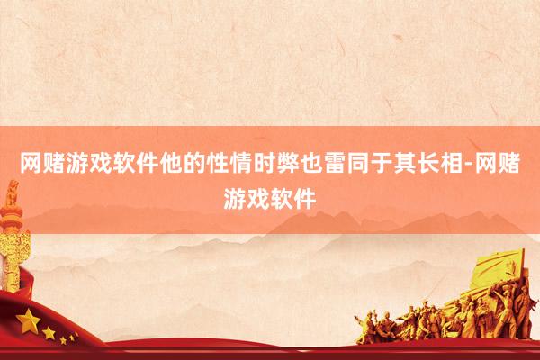 网赌游戏软件他的性情时弊也雷同于其长相-网赌游戏软件