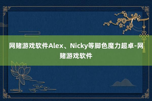 网赌游戏软件Alex、Nicky等脚色魔力超卓-网赌游戏软件