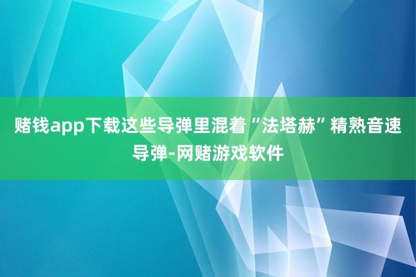 赌钱app下载这些导弹里混着“法塔赫”精熟音速导弹-网赌游戏软件