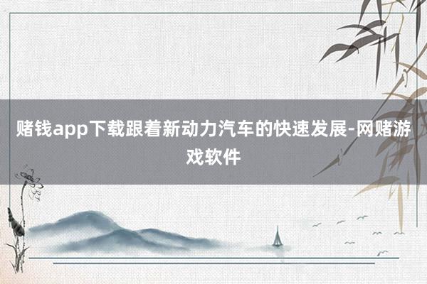 赌钱app下载跟着新动力汽车的快速发展-网赌游戏软件