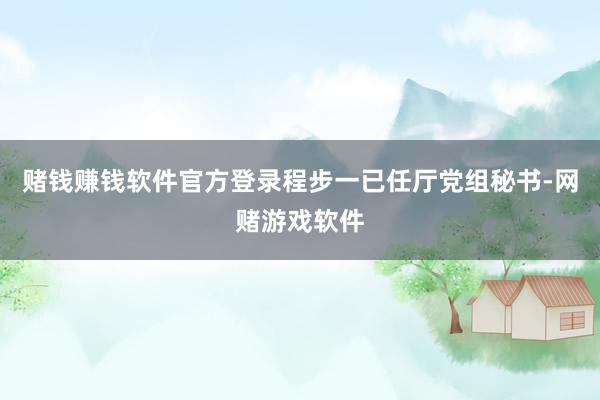 赌钱赚钱软件官方登录程步一已任厅党组秘书-网赌游戏软件