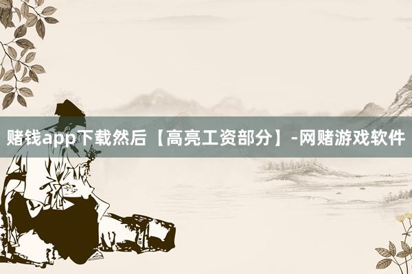 赌钱app下载然后【高亮工资部分】-网赌游戏软件