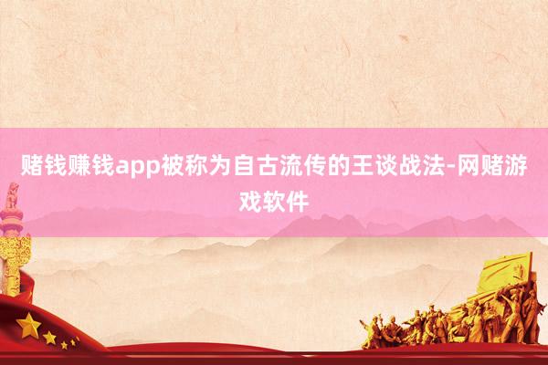 赌钱赚钱app被称为自古流传的王谈战法-网赌游戏软件