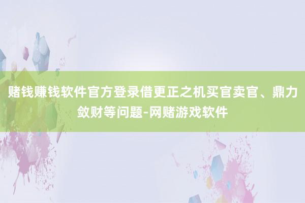 赌钱赚钱软件官方登录借更正之机买官卖官、鼎力敛财等问题-网赌游戏软件