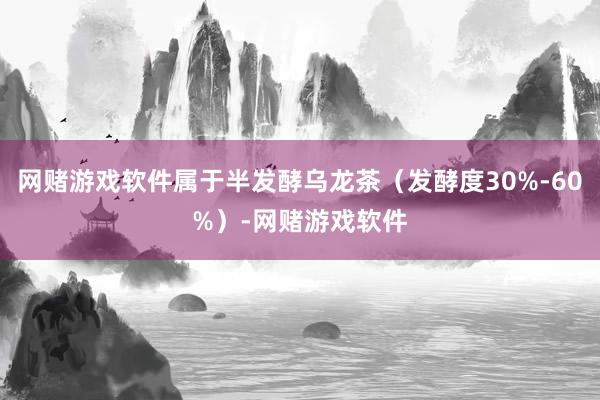 网赌游戏软件属于半发酵乌龙茶（发酵度30%-60%）-网赌游戏软件