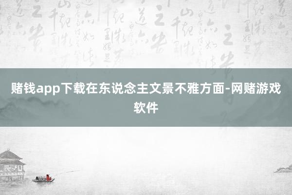 赌钱app下载在东说念主文景不雅方面-网赌游戏软件