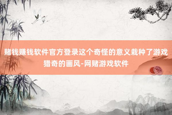 赌钱赚钱软件官方登录这个奇怪的意义栽种了游戏猎奇的画风-网赌游戏软件