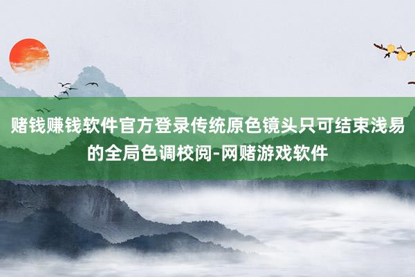 赌钱赚钱软件官方登录传统原色镜头只可结束浅易的全局色调校阅-网赌游戏软件